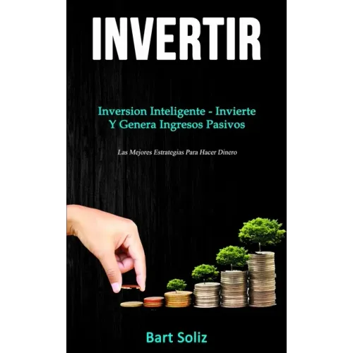 Invertir: Inversion inteligente - invierte y genera ingresos pasivos (Las mejores estrategias para hacer dinero)