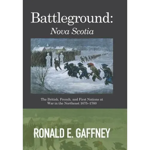 Battleground: Nova Scotia: The British, French, and First Nations at War in the Northeast 1675-1760