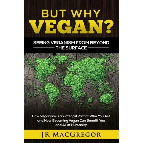 But Why Vegan? Seeing Veganism from Beyond the Surface: How Veganism is an Integral Part of Who You Are and How Becoming Vegan Can Benefit You and All