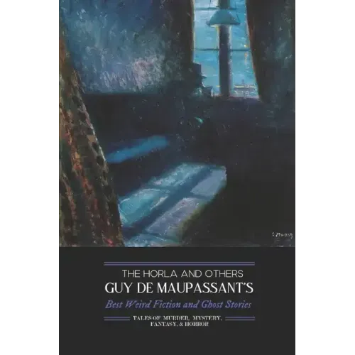 The Horla and Others: Guy de Maupassant's Best Weird Fiction and Ghost Stories: Tales of Mystery, Murder, Fantasy & Horror