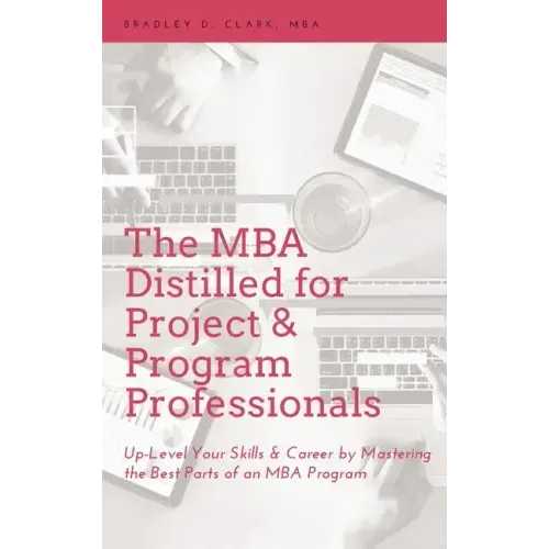 MBA Distilled for Project & Program Professionals: Up-Level Your Skills & Career by Mastering the Best Parts of an MBA Program