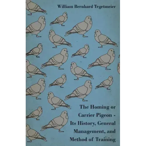 The Homing or Carrier Pigeon - Its History, General Management, and Method of Training
