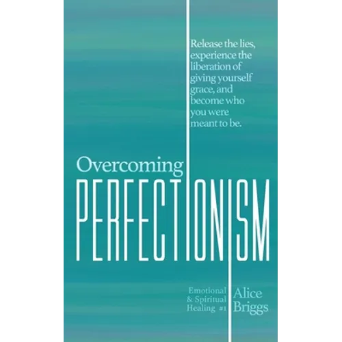 Overcoming Perfectionism: Release the lies, experience the liberation of giving yourself grace, and become who you were meant to be.