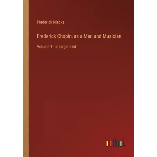Frederick Chopin, as a Man and Musician: Volume 1 - in large print