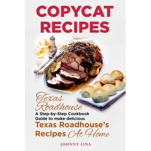 Copycat Recipes: Texas Roadhouse. A Step-by-Step Cookbook Guide to make delicious Texas Roadhouse's Recipes at Home