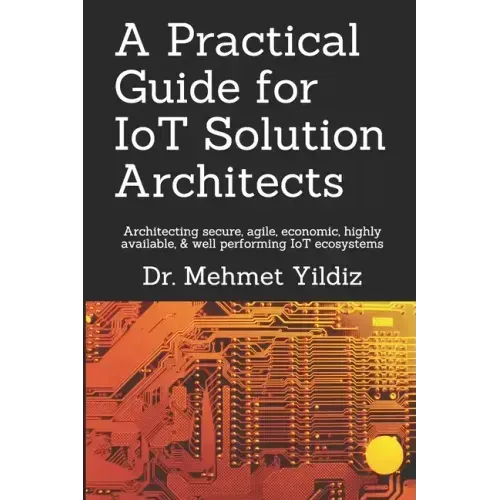 A Practical Guide for IoT Solution Architects: Architecting secure, agile, economical, highly available, well performing IoT ecosystems