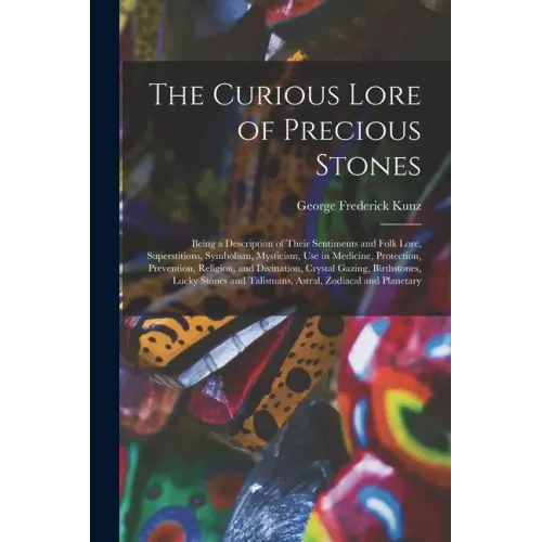 The Curious Lore of Precious Stones; Being a Description of Their Sentiments and Folk Lore, Superstitions, Symbolism, Mysticism, Use in Medicine, Prot