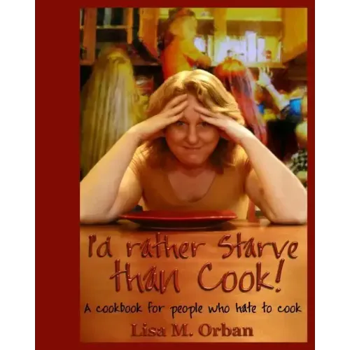 I'd rather Starve than Cook!: A cookbook for people who hate to cook