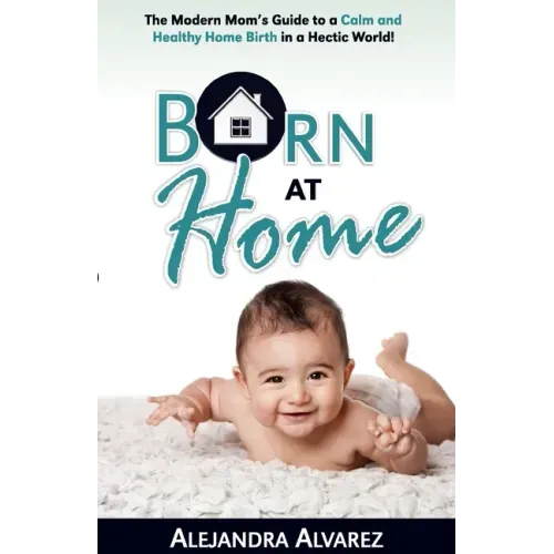 Born at Home: The Modern Mom's Guide to a Calm and Healthy Home Birth in a Hectic World!