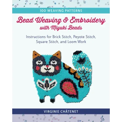 Bead Weaving and Embroidery with Miyuki Beads: Instructions for Brick Stitch, Peyote Stitch, Square Stitch, and Loom Work; 100 Weaving Patterns