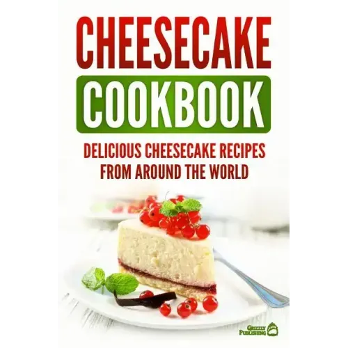 Cheesecake Cookbook: Delicious Cheesecake Recipes From Around The World