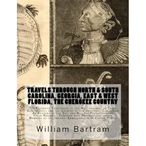 Travels Through North & South Carolina, Georgia, East & West Florida, The Cherokee Country The Extensive: Territories of the Muscogulges, or Creek Con