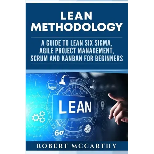 Lean Methodology: A Guide to Lean Six Sigma, Agile Project Management, Scrum and Kanban for Beginners