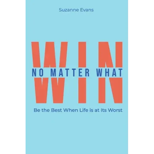 Win No Matter What: Be the Best When Life is at Its Worst.