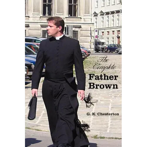 The Complete Father Brown - The Innocence of Father Brown, the Wisdom of Father Brown, the Incredulity of Father Brown, the Secret of Father Brown, th