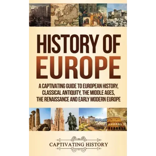 History of Europe: A Captivating Guide to European History, Classical Antiquity, The Middle Ages, The Renaissance and Early Modern Europe