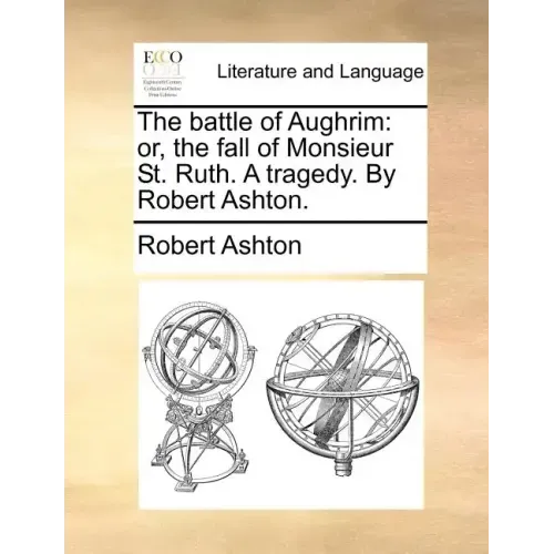 The Battle of Aughrim: Or, the Fall of Monsieur St. Ruth. a Tragedy. by Robert Ashton.