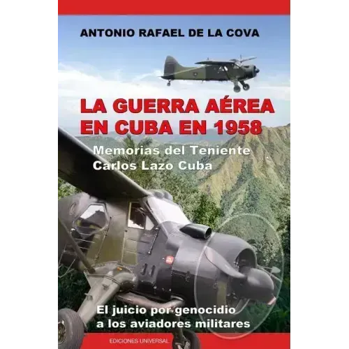 La Guerra Aérea En Cuba En 1958.: Memorias del Teniente Carlos Lazo Cuba. El Juicio Por Genocidio a Los Aviadores Militares.
