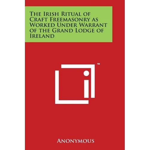 The Irish Ritual of Craft Freemasonry as Worked Under Warrant of the Grand Lodge of Ireland