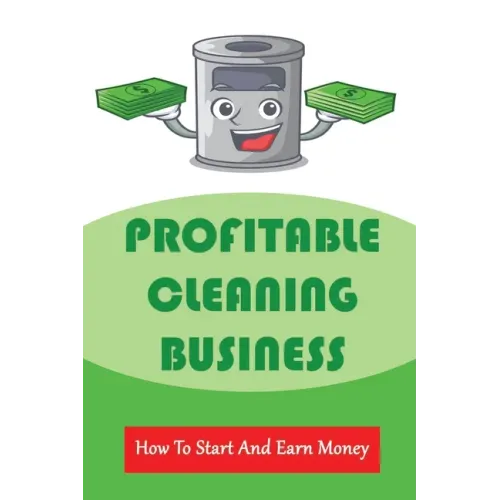Profitable Cleaning Business: How To Start And Earn Money: How To Start A Cleaning Business