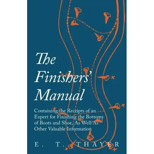 The Finishers' Manual - Containing the Receipts of an Expert for Finishing the Bottoms of Boots and Shoe, As Well As Other Valuable Information