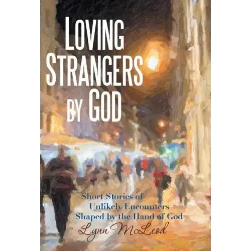 Loving Strangers by God: Short Stories of Unlikely Encounters Shaped by the Hand of God
