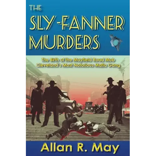 The Sly-Fanner Murders: The Birth of the Mayfield Road Mob; Cleveland's Most Notorious Mafia Gang