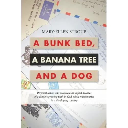 A Bunk Bed, a Banana Tree and a Dog: Personal Letters and Recollections Unfold Decades of a Family's Growing Faith in God While Missionaries in a Deve
