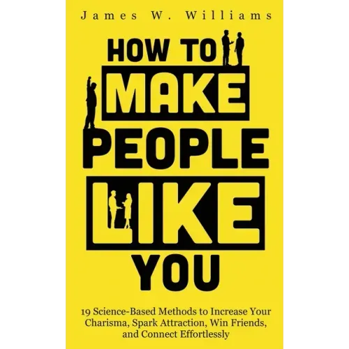 How to Make People Like You: 19 Science-Based Methods to Increase Your Charisma, Spark Attraction, Win Friends, and Connect Effortlessly
