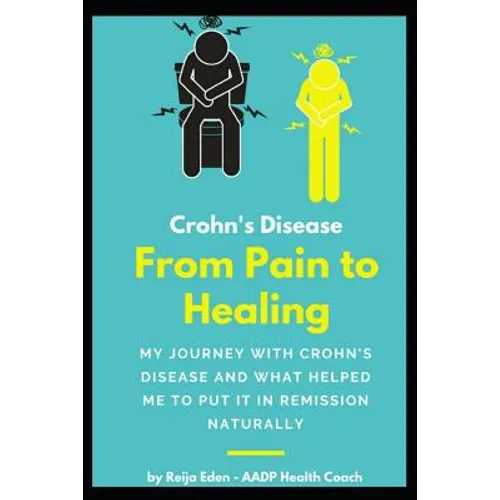 Crohn's Disease - From Pain To Healing: My Journey With Crohn's Disease and What Helped Me Put It In Remission Naturally