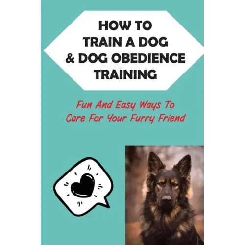 How To Train A Dog & Dog Obedience Training: Fun And Easy Ways To Care For Your Furry Friend: How To Communicate With Your Dog