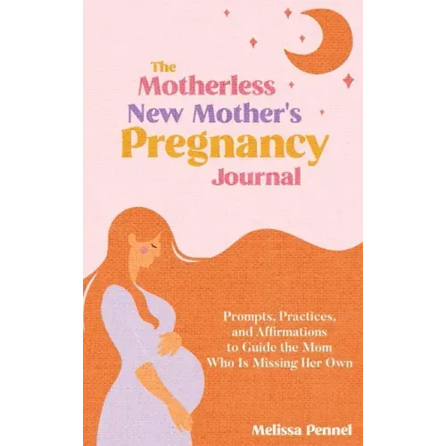 The Motherless New Mother's Pregnancy Journal: Prompts, Practices, and Affirmations to Guide the Mom Who is Missing Her Own