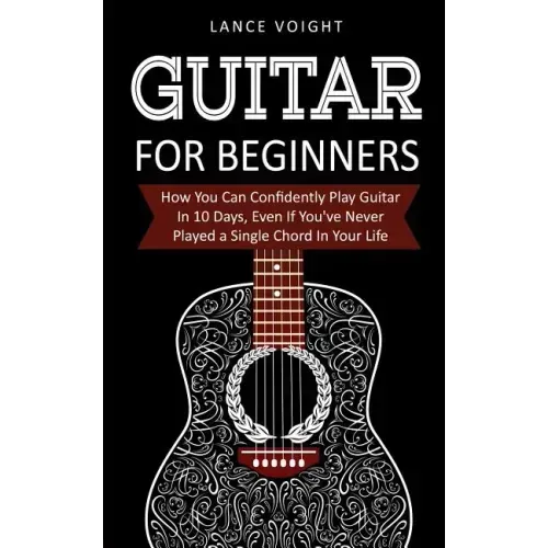 Guitar for Beginners: How You Can Confidently Play Guitar In 10 Days, Even If You've Never Played a Single Chord In Your Life