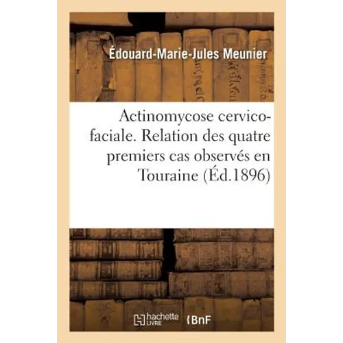 Actinomycose Cervico-Faciale. Relation Des Quatre Premiers Cas Observés En Touraine Et: Communiqués À l'Académie de Médecine, Le Premier En Mars 1893,