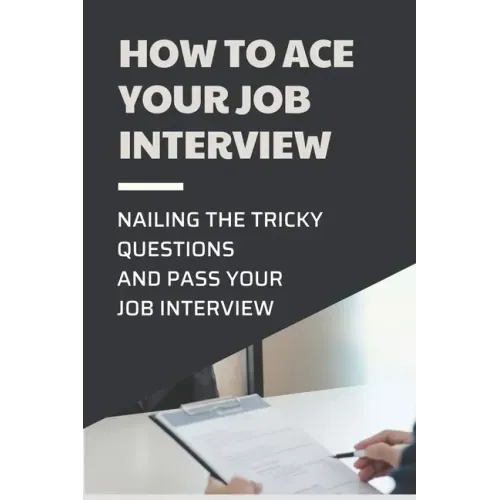 How To Ace Your Job Interview: Nailing The Tricky Questions And Pass Your Job Interview: Mastering The Job Interview Process