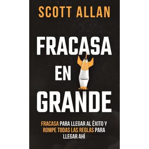 Fracasa En Grande: Fracasa para Llegar al Éxito y Rompe Todas las Reglas para Llegar Ahí