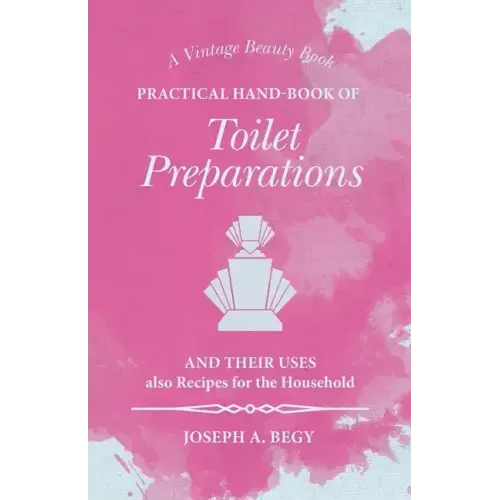 Practical Hand-Book of Toilet Preparations and their Uses also Recipes for the Household