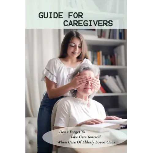 Guide For Caregivers: Don't Forget To Take Care Yourself When Care Of Elderly Loved Ones: Caregivers Log Book
