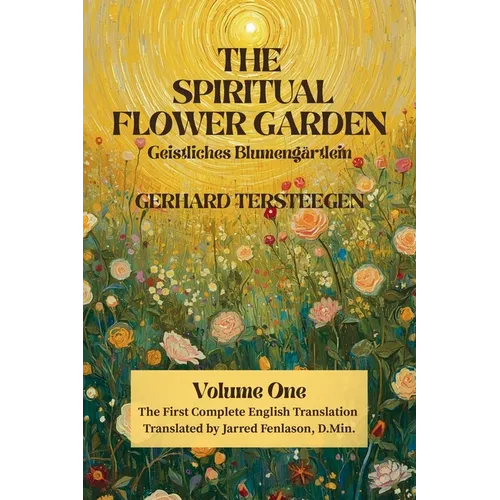 The Spiritual Flower Garden: The First Complete English Translation of Gerhard Tersteegen's Geistliches Blumengärtlein, Volume One