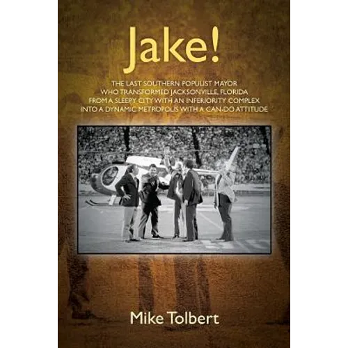 Jake!: The Last Southern Populist Mayor Who Transformed Jacksonville, Florida from a Sleepy City with an Inferiority Complex Into a Dynamic Metropolis