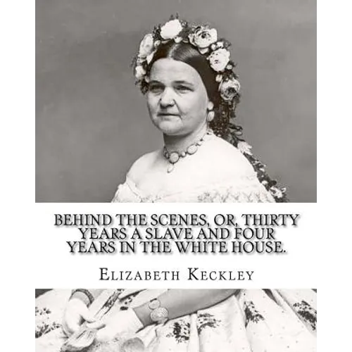 Behind the scenes, or, Thirty years a slave and four years in the White House. By: Elizabeth Keckley (1818-1907).: (autobiography former slave in the