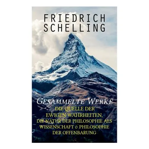 Gesammelte Werke: Die Quelle der ewigen Wahrheiten, Die Natur der Philosophie als Wissenschaft & Philosophie der Offenbarung