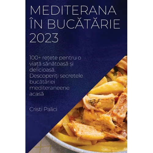 Mediterana în bucătărie 2023: 100+ rețete pentru o viață sănătoasă și delicioasă. Descoperiți s