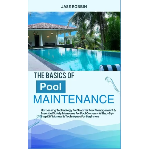 The Basics of Pool Maintenance: Harnessing Technology For Smarter Pool Management & Essential Safety Measures For Pool Owners - A Step-By-Step DIY Man