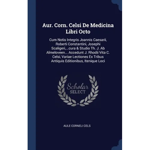 Aur. Corn. Celsi De Medicina Libri Octo: Cum Notis Integris Joannis Caesarii, Roberti Constantini, Josephi Scaligeri, ...cura & Studio Th. J. Ab Almel