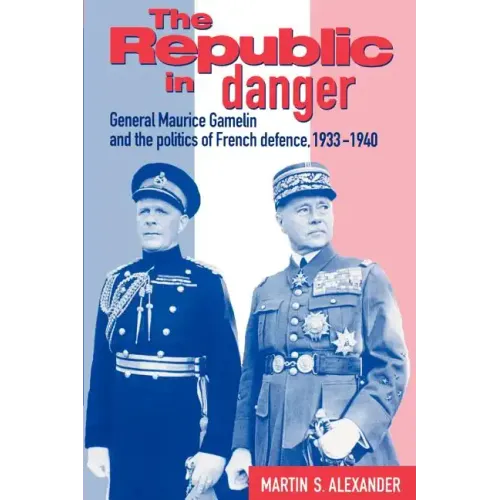 The Republic in Danger: General Maurice Gamelin and the Politics of French Defence, 1933 1940