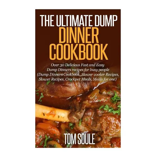 The Ultimate Dump Dinner Cookbook: Over 30 Delicious Fast and Easy Dump Dinners Recipes for Busy People (Dump Dinners Cookbook, Slower Cooker Recipes,