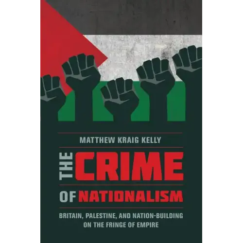 The Crime of Nationalism: Britain, Palestine, and Nation-Building on the Fringe of Empire