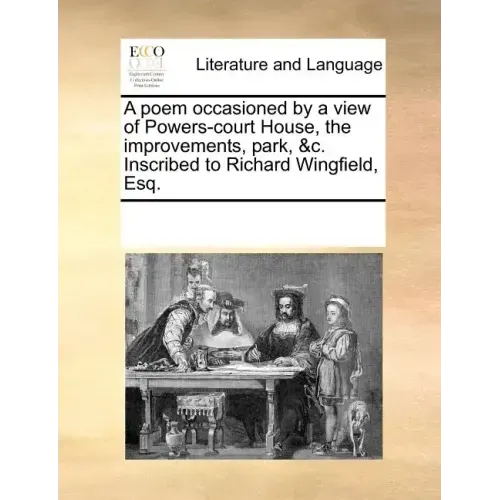 A Poem Occasioned by a View of Powers-Court House, the Improvements, Park, &c. Inscribed to Richard Wingfield, Esq.