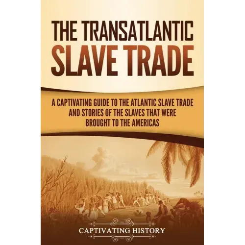 The Transatlantic Slave Trade: A Captivating Guide to the Atlantic Slave Trade and Stories of the Slaves That Were Brought to the Americas